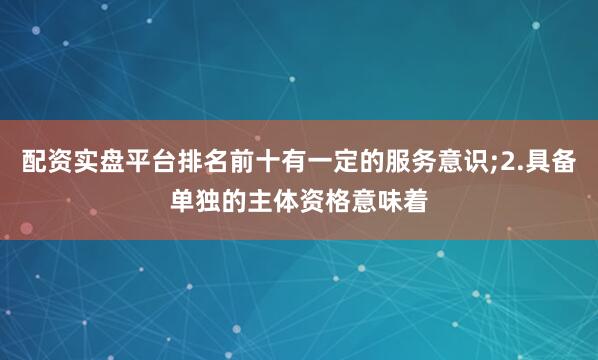 配资实盘平台排名前十有一定的服务意识;2.具备单独的主体资格意味着