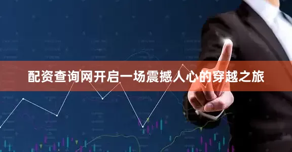 配资查询网开启一场震撼人心的穿越之旅
