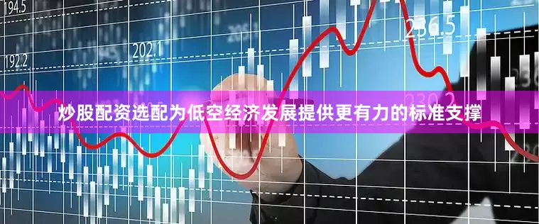 炒股配资选配为低空经济发展提供更有力的标准支撑