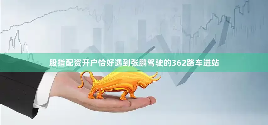 股指配资开户恰好遇到张鹏驾驶的362路车进站