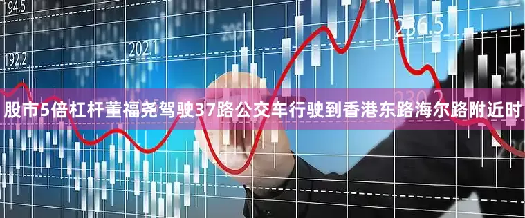 股市5倍杠杆董福尧驾驶37路公交车行驶到香港东路海尔路附近时