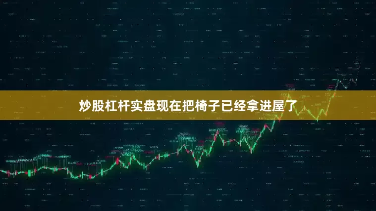 炒股杠杆实盘现在把椅子已经拿进屋了
