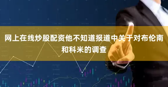 网上在线炒股配资他不知道报道中关于对布伦南和科米的调查