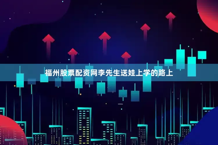 福州股票配资网李先生送娃上学的路上