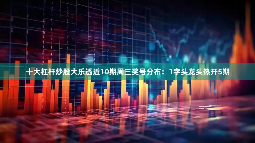 十大杠杆炒股大乐透近10期周三奖号分布：1字头龙头热开5期