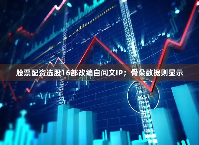 股票配资选股16部改编自阅文IP；骨朵数据则显示