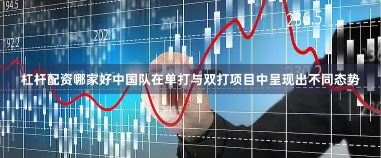 杠杆配资哪家好中国队在单打与双打项目中呈现出不同态势