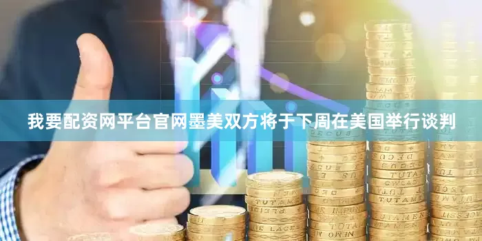 我要配资网平台官网墨美双方将于下周在美国举行谈判