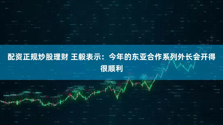 配资正规炒股理财 王毅表示：今年的东亚合作系列外长会开得很顺利